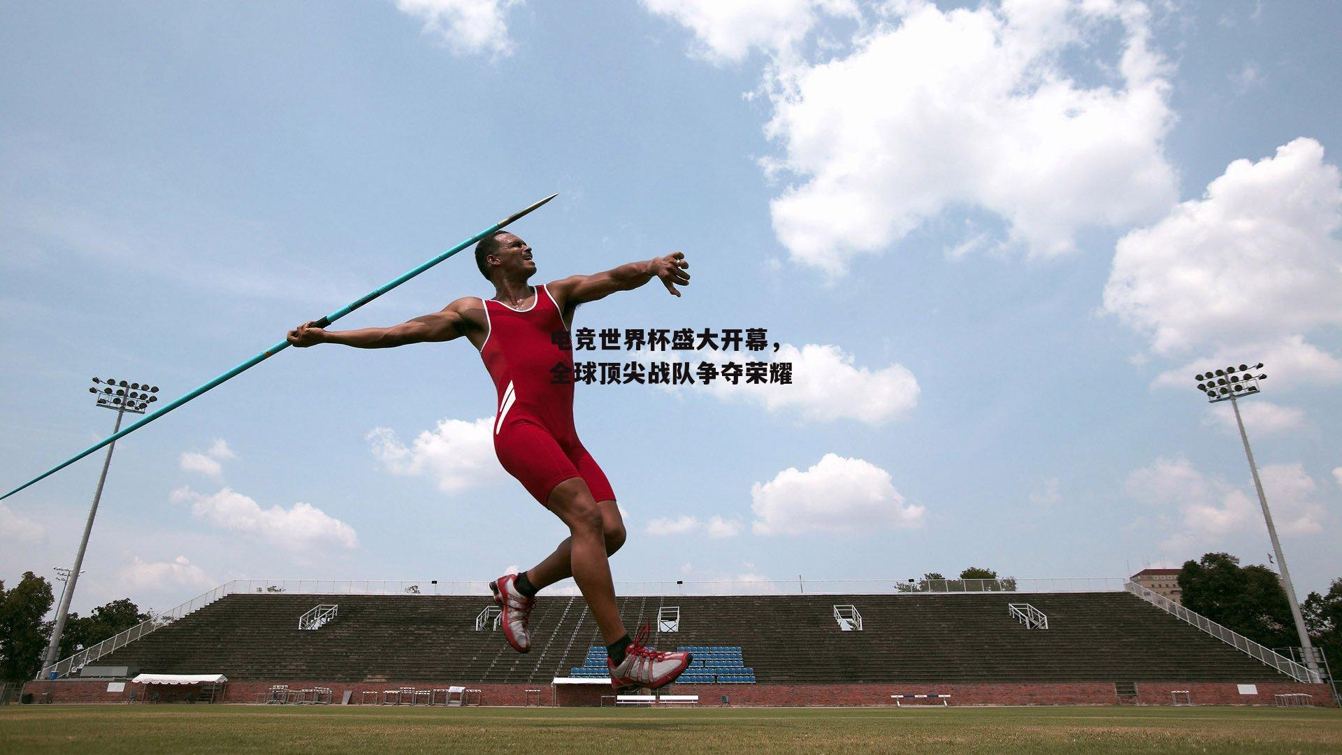 电竞世界杯盛大开幕，全球顶尖战队争夺荣耀