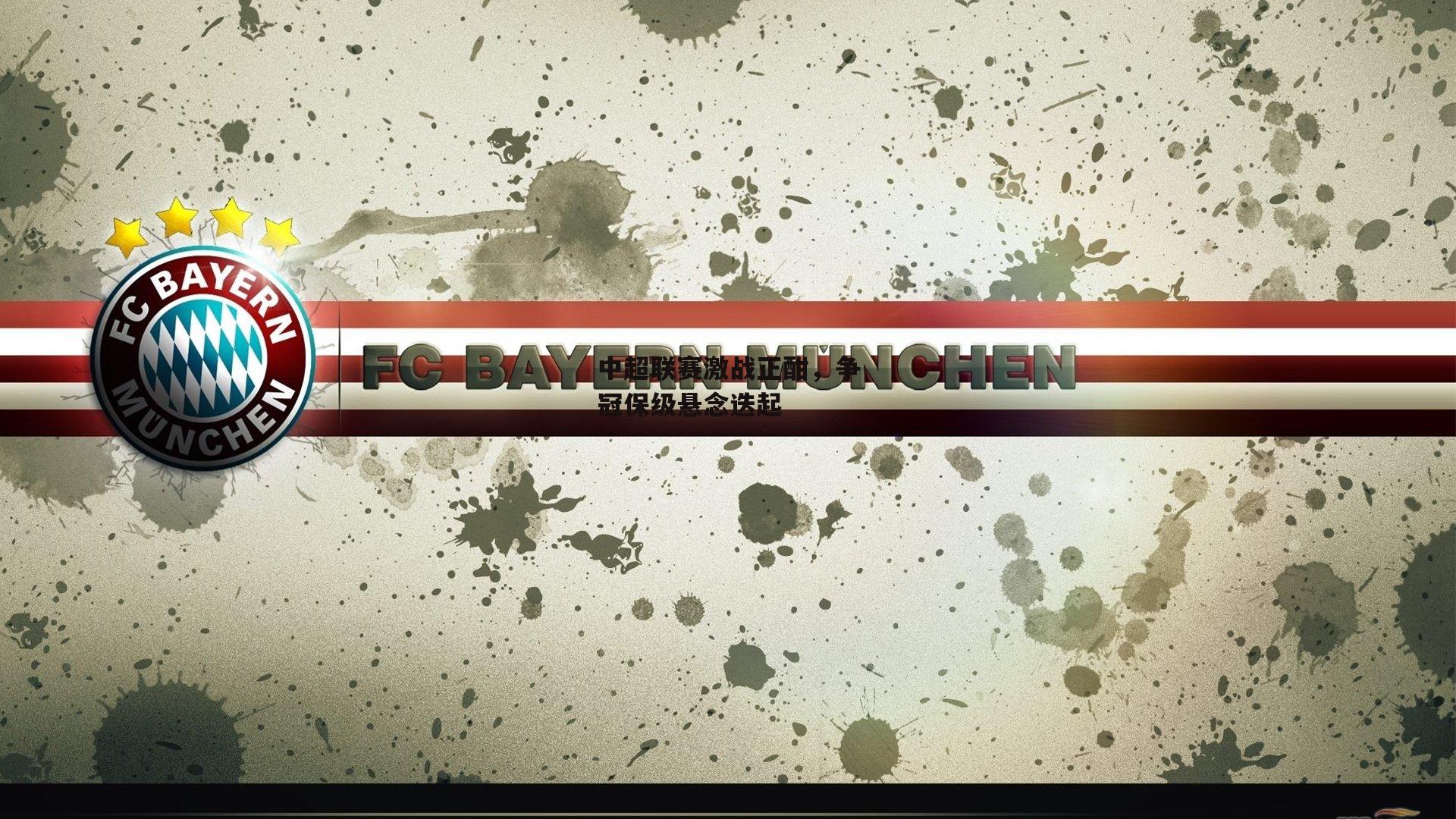 中超联赛激战正酣，争冠保级悬念迭起