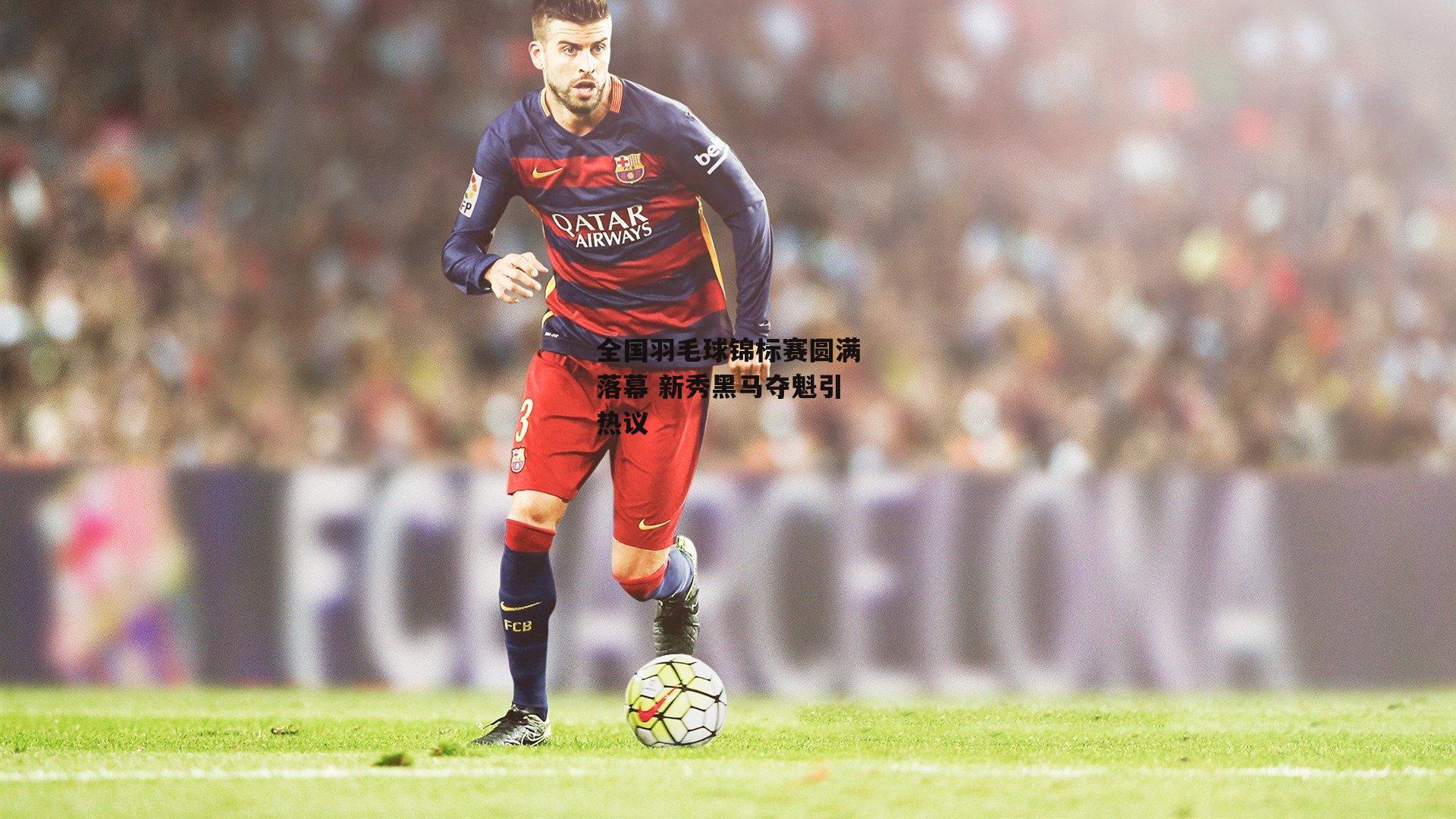 全国羽毛球锦标赛圆满落幕 新秀黑马夺魁引热议