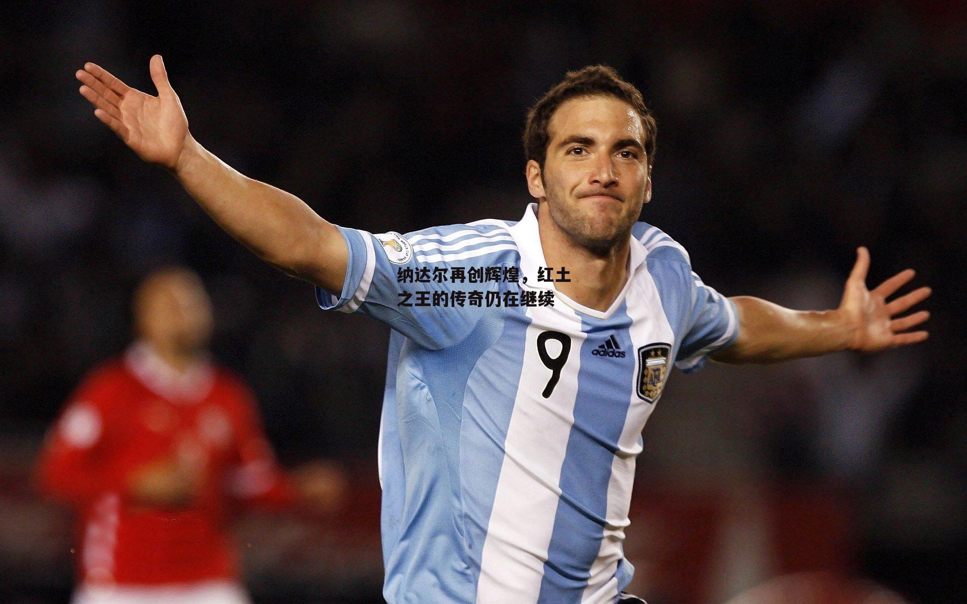 纳达尔再创辉煌，红土之王的传奇仍在继续